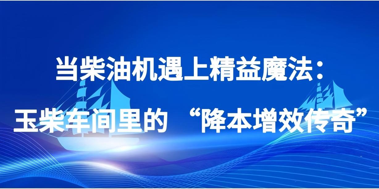 当柴油机遇上精益魔法：玉柴车间里的 “降本增效传奇”