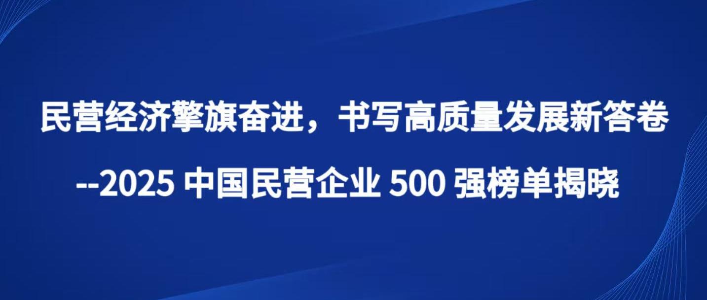 民营经济擎旗奋进，书写高质量发展新答卷 --2025 中国民营企业 500 强榜单揭晓
