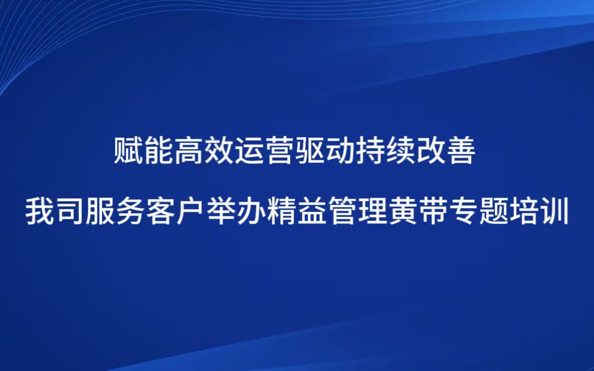 赋能高效运营驱动持续改善我司服务客户举办精益管理黄带专题培训